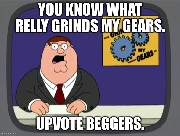 Peter Griffin News | YOU KNOW WHAT RELLY GRINDS MY GEARS. UPVOTE BEGGERS. | image tagged in memes,peter griffin news | made w/ Imgflip meme maker