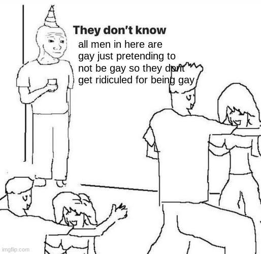 #gaymenforlife | all men in here are gay just pretending to not be gay so they dont get ridiculed for being gay | image tagged in they dont know,gay | made w/ Imgflip meme maker