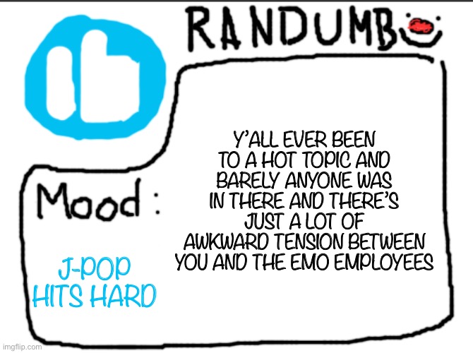 Randumb announcement | Y’ALL EVER BEEN TO A HOT TOPIC AND BARELY ANYONE WAS IN THERE AND THERE’S JUST A LOT OF AWKWARD TENSION BETWEEN YOU AND THE EMO EMPLOYEES; J-POP HITS HARD | image tagged in randumb announcement | made w/ Imgflip meme maker