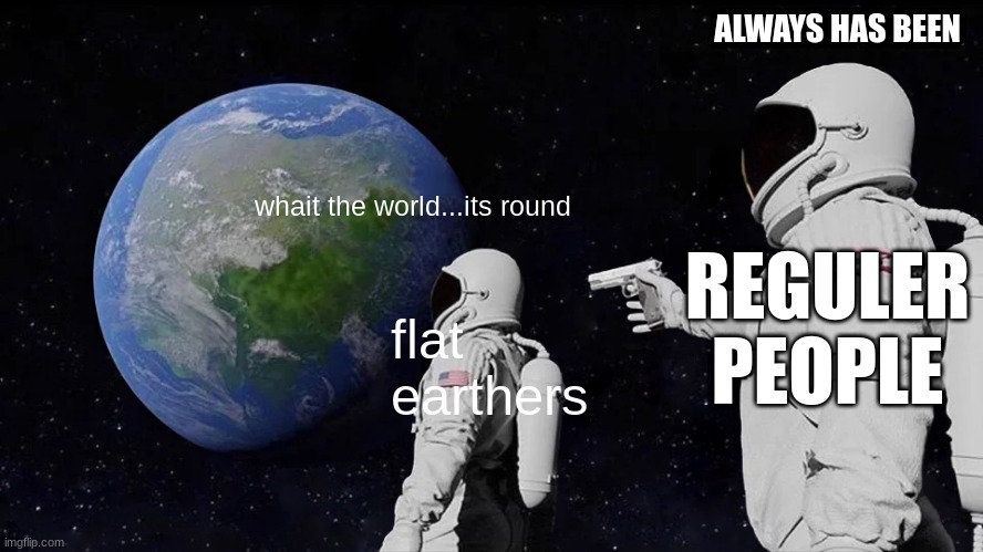 i could'nt remove the water mark becase im broke right now | ALWAYS HAS BEEN; REGULER PEOPLE; whait the world...its round; flat earthers | image tagged in memes,always has been | made w/ Imgflip meme maker