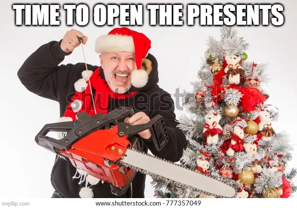 gift unwrapping | TIME TO OPEN THE PRESENTS | image tagged in xmas,christmas,chainsaw,presents | made w/ Imgflip meme maker