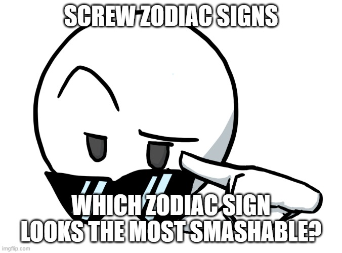 cancer for me(it's literally a sideways 69) | SCREW ZODIAC SIGNS; WHICH ZODIAC SIGN LOOKS THE MOST SMASHABLE? | image tagged in i be chillin but then | made w/ Imgflip meme maker