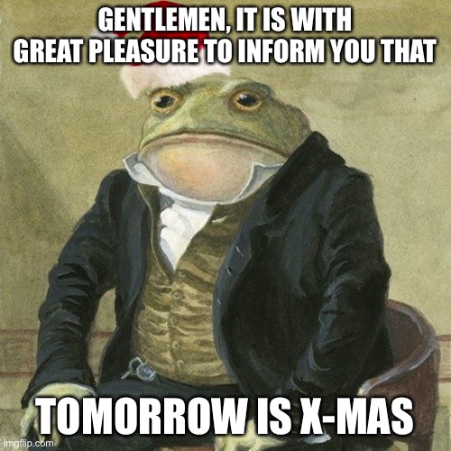 On the night of Christmas Eve, time hath made me suffer | GENTLEMEN, IT IS WITH GREAT PLEASURE TO INFORM YOU THAT; TOMORROW IS X-MAS | image tagged in gentlemen it is with great pleasure to inform you that,christmas,lets go | made w/ Imgflip meme maker