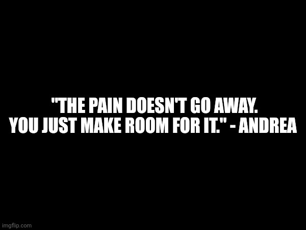"The Pain Doesn't Go Away. You Just Make Room For It." - Andrea | "THE PAIN DOESN'T GO AWAY. YOU JUST MAKE ROOM FOR IT." - ANDREA | made w/ Imgflip meme maker