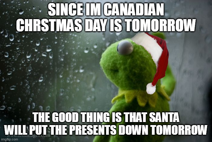 kermit window | SINCE IM CANADIAN CHRSTMAS DAY IS TOMORROW; THE GOOD THING IS THAT SANTA WILL PUT THE PRESENTS DOWN TOMORROW | image tagged in kermit window,christmas | made w/ Imgflip meme maker