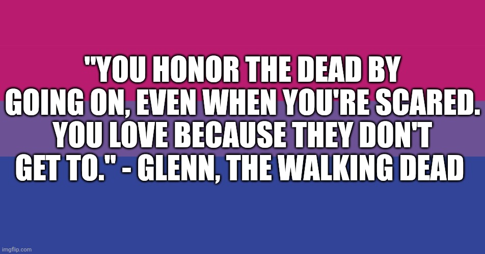 Inspirational quote time | "YOU HONOR THE DEAD BY GOING ON, EVEN WHEN YOU'RE SCARED. YOU LOVE BECAUSE THEY DON'T GET TO." - GLENN, THE WALKING DEAD | image tagged in bisexual flag | made w/ Imgflip meme maker
