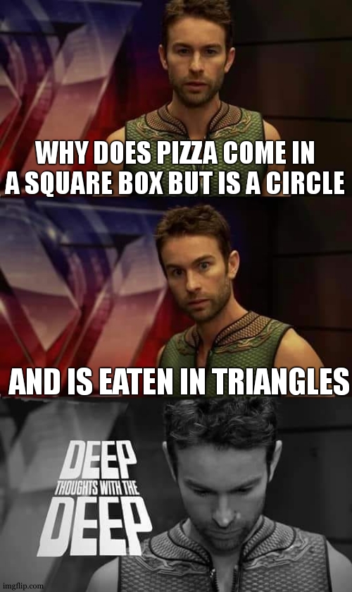 shapes | WHY DOES PIZZA COME IN A SQUARE BOX BUT IS A CIRCLE; AND IS EATEN IN TRIANGLES | image tagged in deep thoughts with the deep | made w/ Imgflip meme maker