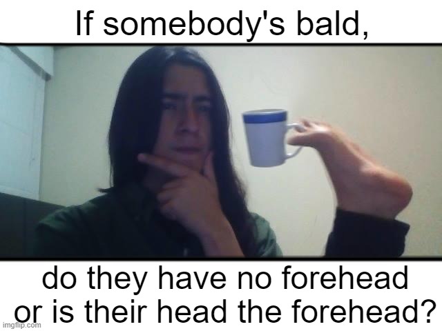 Hmmmmmmm | If somebody's bald, do they have no forehead or is their head the forehead? | image tagged in hmmm | made w/ Imgflip meme maker