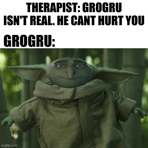im sorry | THERAPIST: GROGRU ISN'T REAL. HE CANT HURT YOU; GROGRU: | image tagged in grogu | made w/ Imgflip meme maker