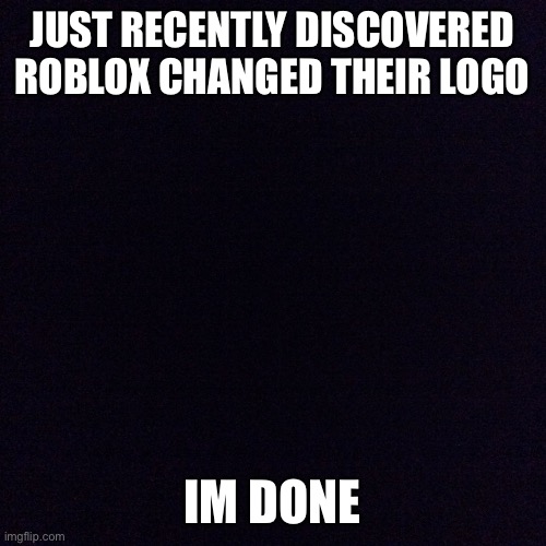 ? | JUST RECENTLY DISCOVERED ROBLOX CHANGED THEIR LOGO; IM DONE | image tagged in black screen | made w/ Imgflip meme maker