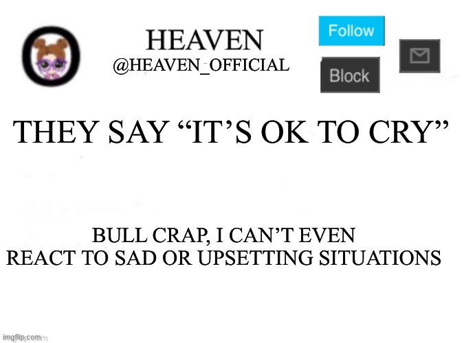 Like if You know me, I can’t really react to certain situation | THEY SAY “IT’S OK TO CRY”; BULL CRAP, I CAN’T EVEN REACT TO SAD OR UPSETTING SITUATIONS | image tagged in heaven s template | made w/ Imgflip meme maker