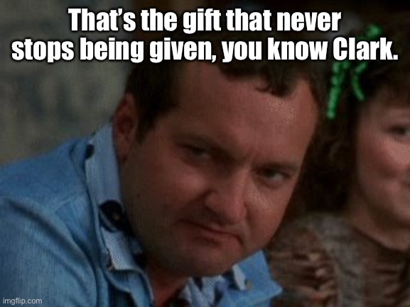 cousin eddie | That’s the gift that never stops being given, you know Clark. | image tagged in cousin eddie | made w/ Imgflip meme maker