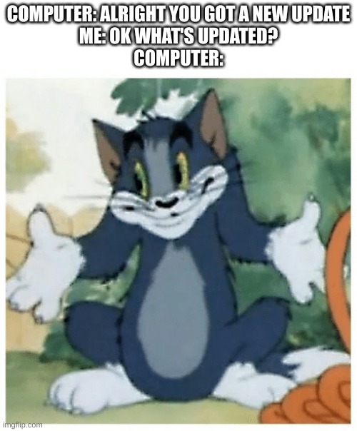 tom cat | COMPUTER: ALRIGHT YOU GOT A NEW UPDATE
ME: OK WHAT'S UPDATED?
COMPUTER: | image tagged in tom cat | made w/ Imgflip meme maker