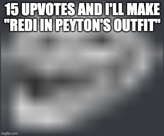 this is localmemer by the way, i made this anonymous because i don't want it on my profile lol | 15 UPVOTES AND I'LL MAKE "REDI IN PEYTON'S OUTFIT" | image tagged in extremely low quality troll face | made w/ Imgflip meme maker