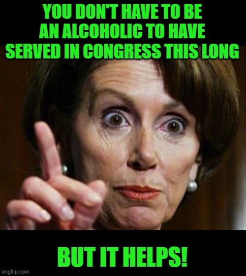 Nancy Pelosi No Spending Problem | YOU DON'T HAVE TO BE AN ALCOHOLIC TO HAVE SERVED IN CONGRESS THIS LONG BUT IT HELPS! | image tagged in nancy pelosi no spending problem | made w/ Imgflip meme maker