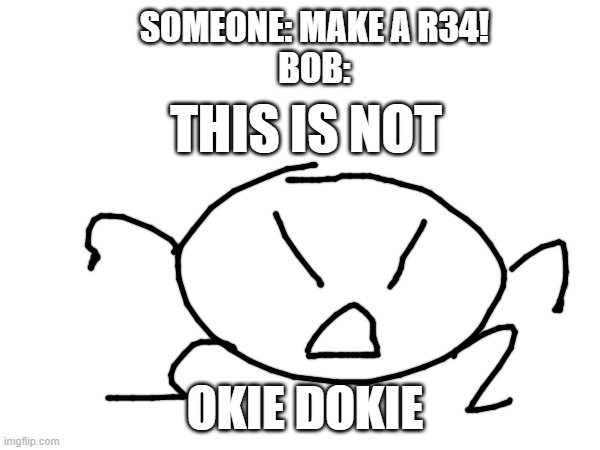 why | SOMEONE: MAKE A R34!
BOB:; THIS IS NOT; OKIE DOKIE | made w/ Imgflip meme maker