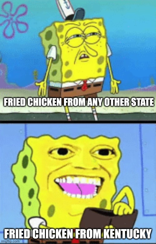 Don't say it, don't say it.... | FRIED CHICKEN FROM ANY OTHER STATE; FRIED CHICKEN FROM KENTUCKY | image tagged in spongebob money,chicken,memes,hello,oh wow are you actually reading these tags,funny | made w/ Imgflip meme maker