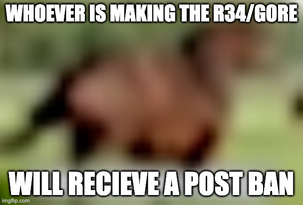 for a few days | WHOEVER IS MAKING THE R34/GORE; WILL RECIEVE A POST BAN | image tagged in extremely low quality horse | made w/ Imgflip meme maker