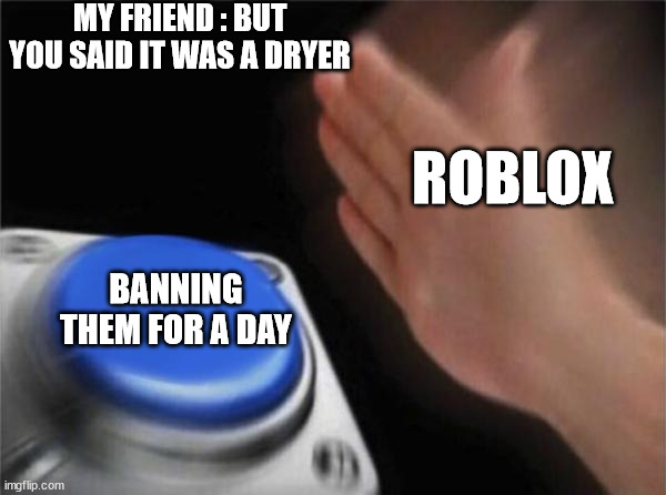 Blank Nut Button | MY FRIEND : BUT YOU SAID IT WAS A DRYER; ROBLOX; BANNING THEM FOR A DAY | image tagged in memes,blank nut button | made w/ Imgflip meme maker