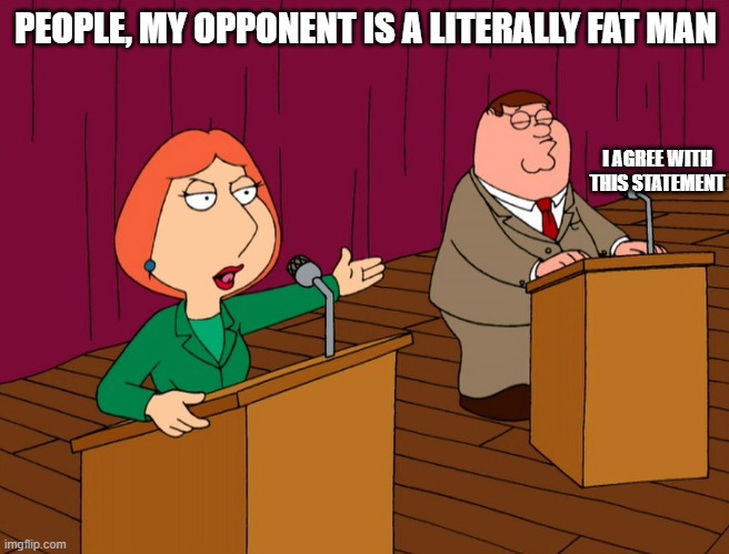 PEOPLE, MY OPPONENT IS A LITERALLY FAT MAN; I AGREE WITH THIS STATEMENT | image tagged in fat,lois griffin,peter griffin,family guy | made w/ Imgflip meme maker