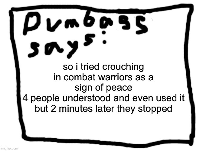 idk | so i tried crouching in combat warriors as a sign of peace
4 people understood and even used it but 2 minutes later they stopped | image tagged in idk | made w/ Imgflip meme maker