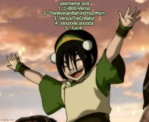 toph | username poll

1. 1-800-Venus
2. TheWomanBehindYourMom
3. VenusTheCreator
4. siouxxie.sixxsta
5. .luci4. | image tagged in toph | made w/ Imgflip meme maker