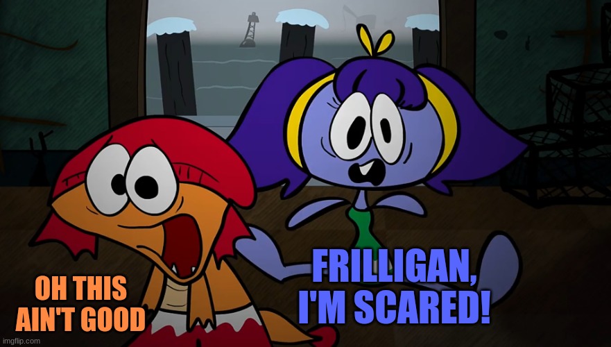 Pike and Frilligan are scared | FRILLIGAN, I'M SCARED! OH THIS AIN'T GOOD | image tagged in pike and frilligan are scared | made w/ Imgflip meme maker