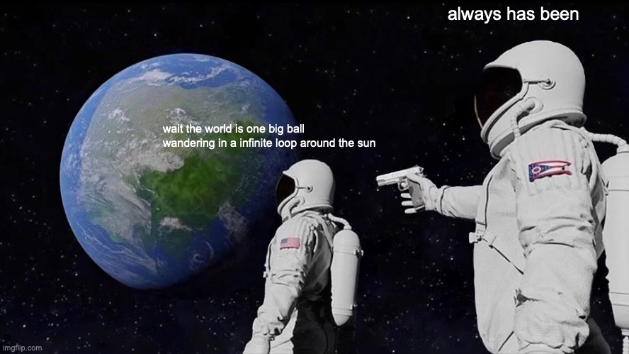 the big ball in space | always has been; wait the world is one big ball wandering in a infinite loop around the sun | image tagged in memes,always has been | made w/ Imgflip meme maker