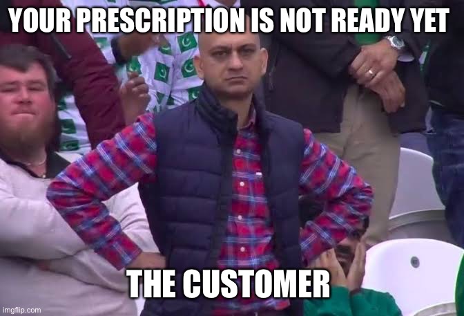 Pharmacy be like | YOUR PRESCRIPTION IS NOT READY YET; THE CUSTOMER | image tagged in disappointed man,pharmacy | made w/ Imgflip meme maker