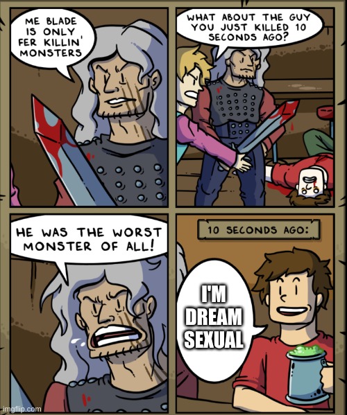 Seriously? It's literally one single guy. It's called a crush. What is this, some cult? | I'M DREAM SEXUAL | image tagged in me blade is only fer killin monsters | made w/ Imgflip meme maker
