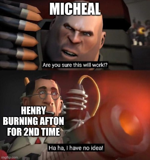 Are you sure this will work!? Ha ha,I have no idea | MICHEAL; HENRY BURNING AFTON FOR 2ND TIME | image tagged in are you sure this will work ha ha i have no idea | made w/ Imgflip meme maker
