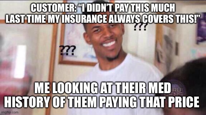 Retail Pharmacy | CUSTOMER: “I DIDN’T PAY THIS MUCH LAST TIME MY INSURANCE ALWAYS COVERS THIS!”; ME LOOKING AT THEIR MED HISTORY OF THEM PAYING THAT PRICE | image tagged in black guy confused,pharmacy,insurance | made w/ Imgflip meme maker