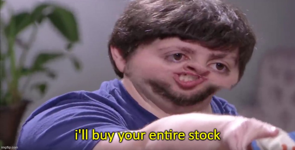 I'll Buy Your Entire Stock | i'll buy your entire stock | image tagged in i'll buy your entire stock | made w/ Imgflip meme maker