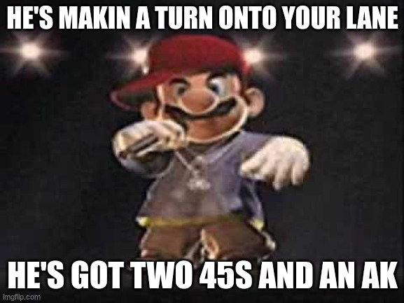 more bars I came up with (in tune to "santa claus is coming to town") | HE'S MAKIN A TURN ONTO YOUR LANE; HE'S GOT TWO 45S AND AN AK | image tagged in gangsta mario | made w/ Imgflip meme maker