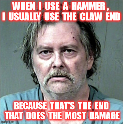 WHEN  I  USE  A  HAMMER ,  I  USUALLY  USE  THE  CLAW  END BECAUSE  THAT'S  THE  END  THAT  DOES  THE  MOST  DAMAGE | made w/ Imgflip meme maker