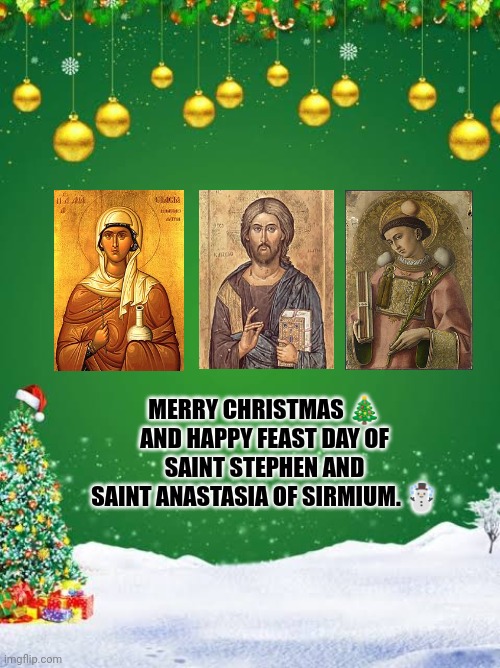 MERRY CHRISTMAS 🎄 AND HAPPY FEAST DAY OF SAINT STEPHEN AND SAINT ANASTASIA OF SIRMIUM. ☃️ | image tagged in memes,xmas,feast | made w/ Imgflip meme maker