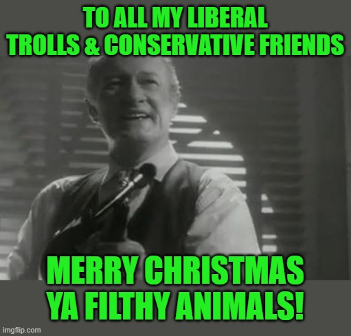 Really, I'm thankful for both groups! | TO ALL MY LIBERAL TROLLS & CONSERVATIVE FRIENDS; MERRY CHRISTMAS YA FILTHY ANIMALS! | image tagged in angels with filthy souls,merry christmas | made w/ Imgflip meme maker