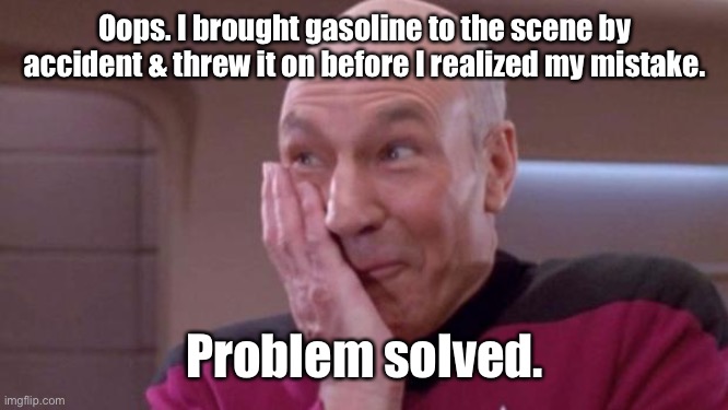 picard oops | Oops. I brought gasoline to the scene by accident & threw it on before I realized my mistake. Problem solved. | image tagged in picard oops | made w/ Imgflip meme maker
