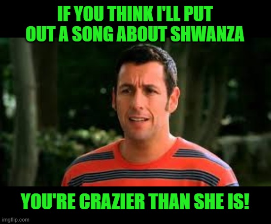 Adam Sandler | IF YOU THINK I'LL PUT OUT A SONG ABOUT SHWANZA YOU'RE CRAZIER THAN SHE IS! | image tagged in adam sandler | made w/ Imgflip meme maker