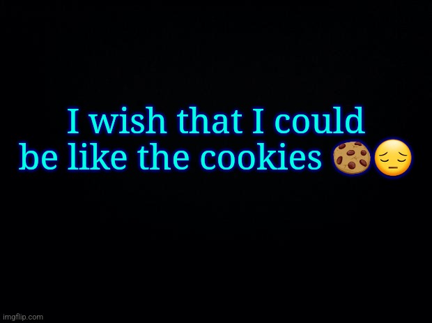 Black background | I wish that I could be like the cookies 🍪😔 | image tagged in black background | made w/ Imgflip meme maker