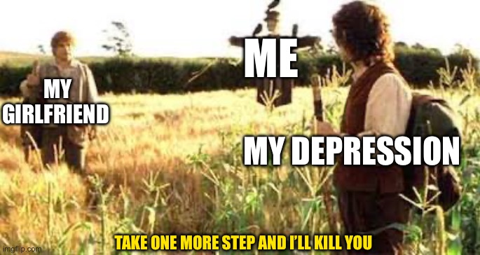 If I take one more step Mr Frodo | ME; MY GIRLFRIEND; MY DEPRESSION; TAKE ONE MORE STEP AND I’LL KILL YOU | image tagged in if i take one more step mr frodo | made w/ Imgflip meme maker