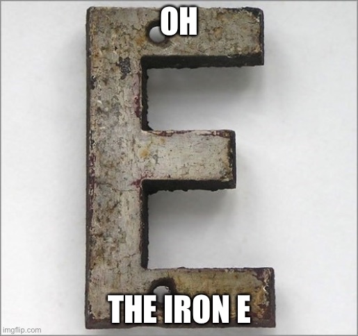 Oh, the IRON E! | OH THE IRON E | image tagged in oh the iron e | made w/ Imgflip meme maker