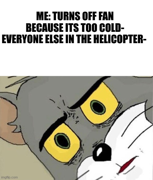 lol | ME: TURNS OFF FAN BECAUSE ITS TOO COLD-
EVERYONE ELSE IN THE HELICOPTER- | image tagged in unsettled tom,memes,lol so funny,random tag i decided to put,lolz | made w/ Imgflip meme maker