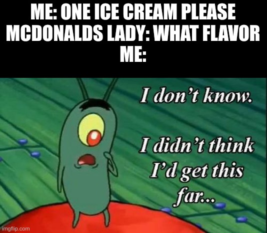 Wow, the last working ice cream machine...IT'S MINE | ME: ONE ICE CREAM PLEASE
MCDONALDS LADY: WHAT FLAVOR
ME: | image tagged in plankton i don't know i didnt think id get this far | made w/ Imgflip meme maker