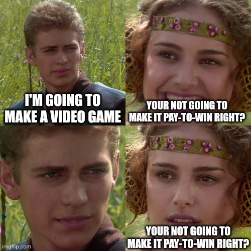 Video Games Nowadays | I'M GOING TO MAKE A VIDEO GAME; YOUR NOT GOING TO MAKE IT PAY-TO-WIN RIGHT? YOUR NOT GOING TO MAKE IT PAY-TO-WIN RIGHT? | image tagged in anakin padme 4 panel | made w/ Imgflip meme maker