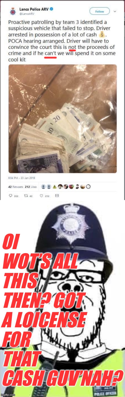 Flat Earth Federation will abolish asset forfeiture and authorize carrying cash up to ♾️ dollars. #1776 #Anglophobia | OI WOT’S ALL THIS THEN? GOT A LOICENSE FOR THAT CASH GUV’NAH? | image tagged in british police be like,constable wojak | made w/ Imgflip meme maker