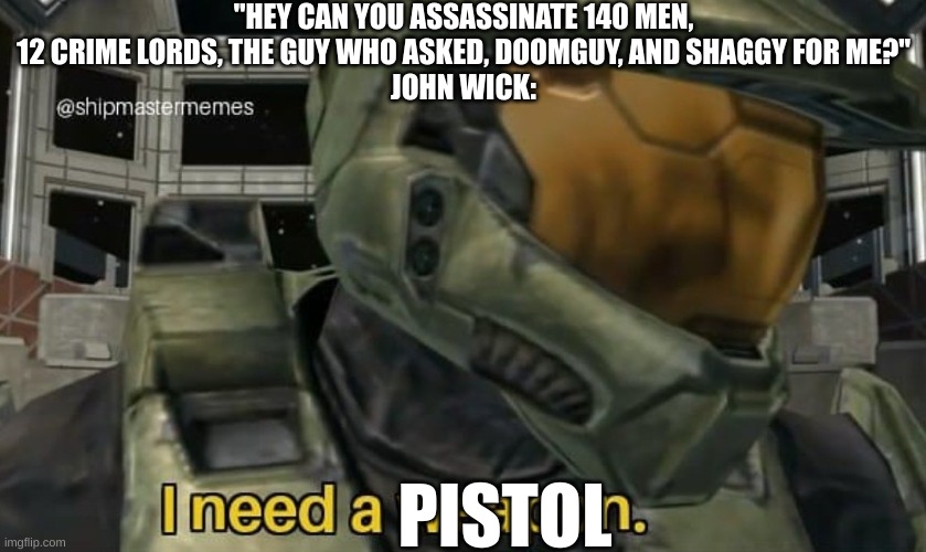 a pencil works too. | "HEY CAN YOU ASSASSINATE 140 MEN, 12 CRIME LORDS, THE GUY WHO ASKED, DOOMGUY, AND SHAGGY FOR ME?"
JOHN WICK:; PISTOL | image tagged in i need a weapon | made w/ Imgflip meme maker