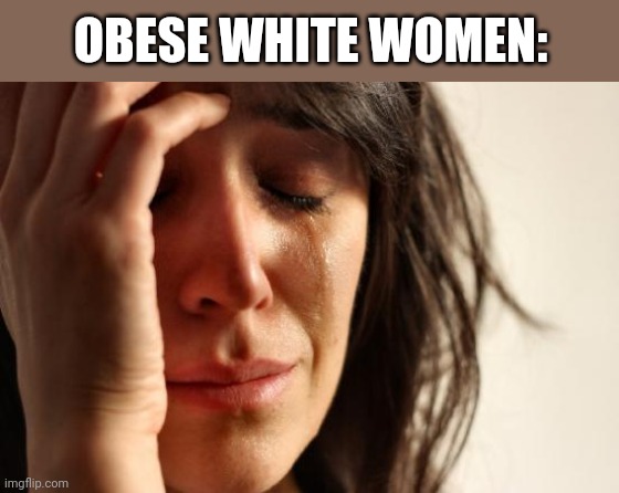 First World Problems Meme | OBESE WHITE WOMEN: | image tagged in memes,first world problems | made w/ Imgflip meme maker