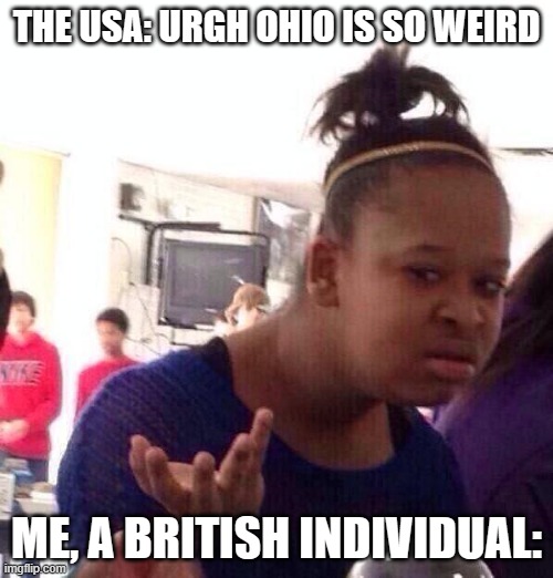 My British pals don't get it | THE USA: URGH OHIO IS SO WEIRD; ME, A BRITISH INDIVIDUAL: | image tagged in memes,black girl wat | made w/ Imgflip meme maker