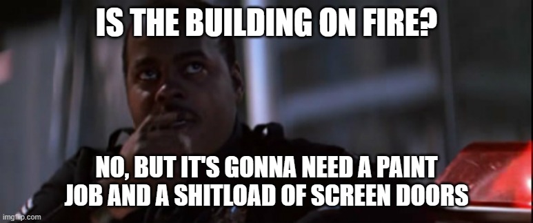 Screen doors | IS THE BUILDING ON FIRE? NO, BUT IT'S GONNA NEED A PAINT JOB AND A SHITLOAD OF SCREEN DOORS | image tagged in action movies | made w/ Imgflip meme maker